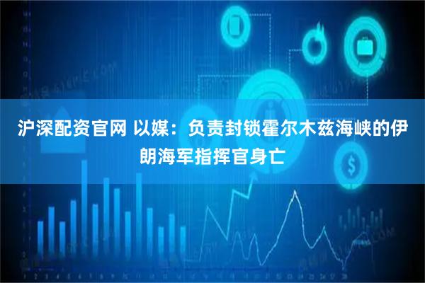 沪深配资官网 以媒：负责封锁霍尔木兹海峡的伊朗海军指挥官身亡