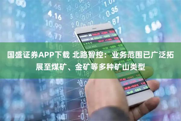 国盛证券APP下载 北路智控：业务范围已广泛拓展至煤矿、金矿等多种矿山类型
