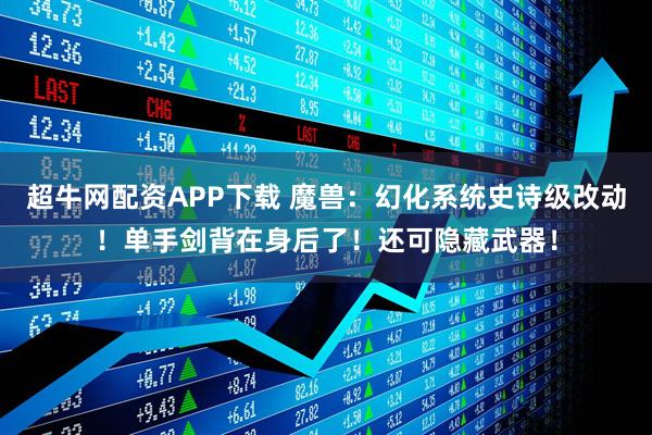 超牛网配资APP下载 魔兽：幻化系统史诗级改动！单手剑背在身后了！还可隐藏武器！