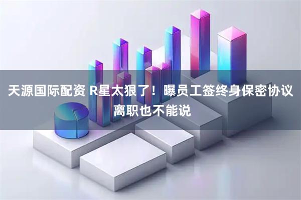 天源国际配资 R星太狠了！曝员工签终身保密协议 离职也不能说