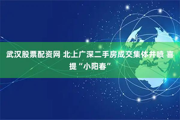 武汉股票配资网 北上广深二手房成交集体井喷 喜提“小阳春”