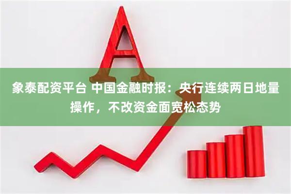 象泰配资平台 中国金融时报：央行连续两日地量操作，不改资金面宽松态势
