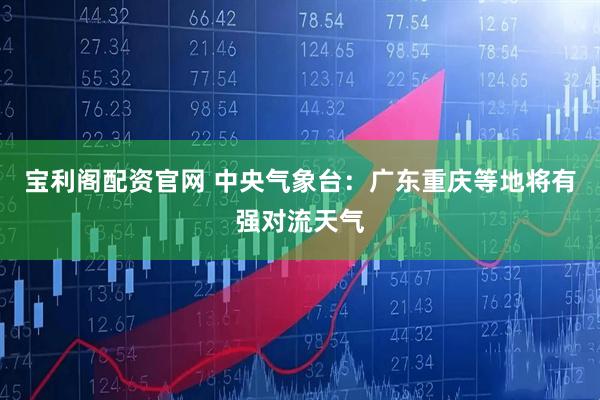 宝利阁配资官网 中央气象台：广东重庆等地将有强对流天气