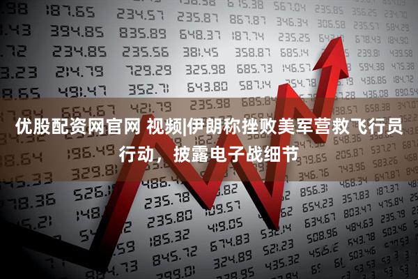 优股配资网官网 视频|伊朗称挫败美军营救飞行员行动，披露电子战细节