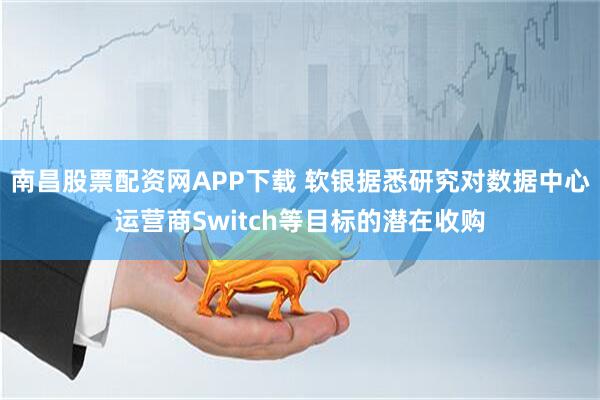 南昌股票配资网APP下载 软银据悉研究对数据中心运营商Switch等目标的潜在收购
