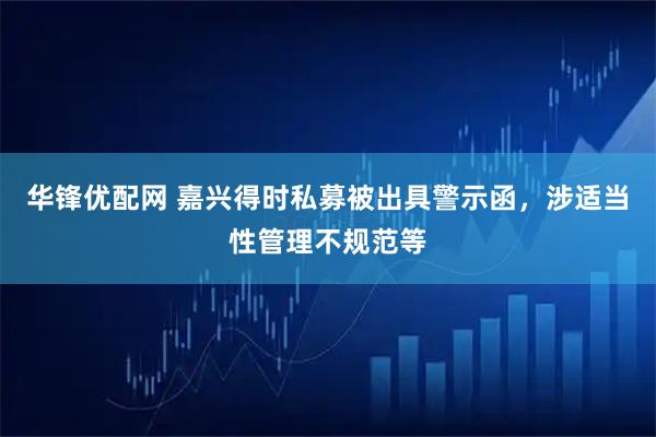 华锋优配网 嘉兴得时私募被出具警示函，涉适当性管理不规范等