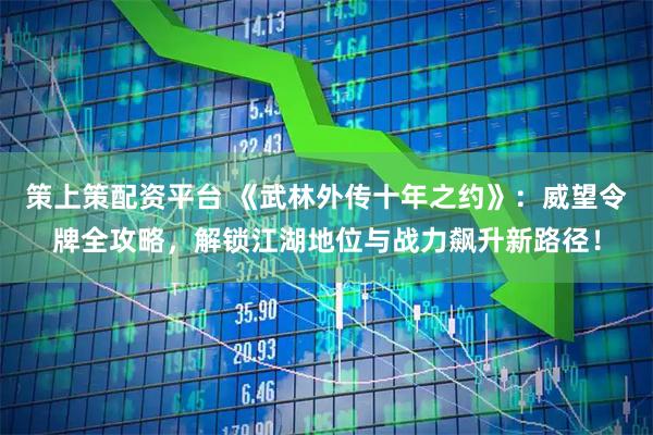 策上策配资平台 《武林外传十年之约》：威望令牌全攻略，解锁江湖地位与战力飙升新路径！