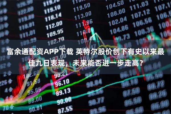 富余通配资APP下载 英特尔股价创下有史以来最佳九日表现，未来能否进一步走高？