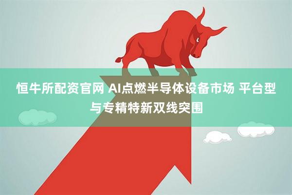 恒牛所配资官网 AI点燃半导体设备市场 平台型与专精特新双线突围