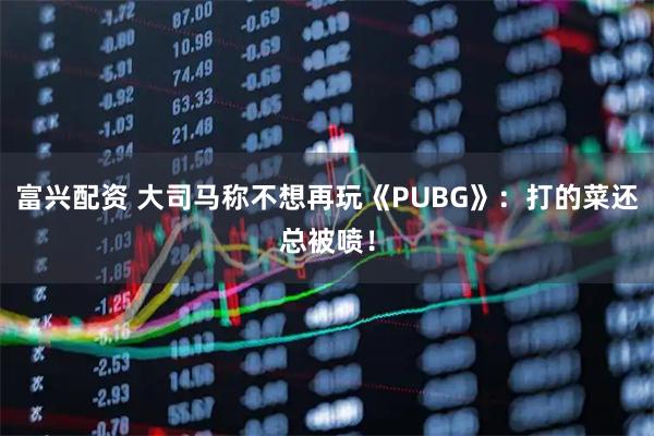 富兴配资 大司马称不想再玩《PUBG》：打的菜还总被喷！