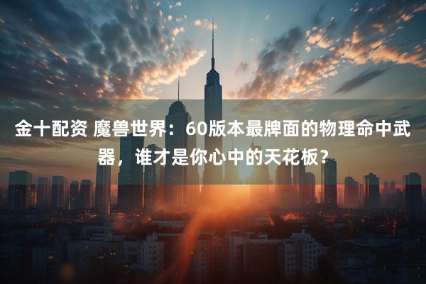 金十配资 魔兽世界：60版本最牌面的物理命中武器，谁才是你心中的天花板？
