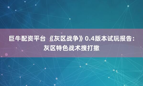 巨牛配资平台 《灰区战争》0.4版本试玩报告：灰区特色战术搜打撤