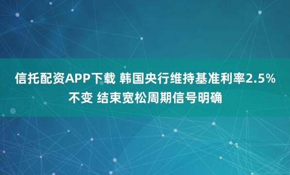 信托配资APP下载 韩国央行维持基准利率2.5%不变 结束宽松周期信号明确