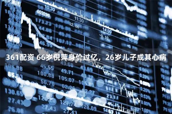 361配资 66岁倪萍身价过亿，26岁儿子成其心病