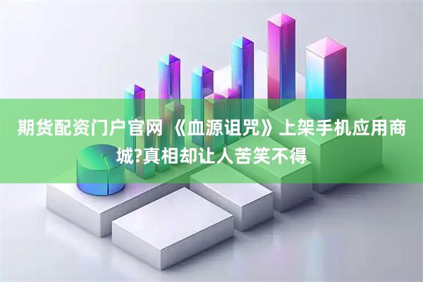期货配资门户官网 《血源诅咒》上架手机应用商城?真相却让人苦笑不得