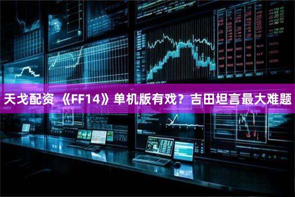 天戈配资 《FF14》单机版有戏？吉田坦言最大难题
