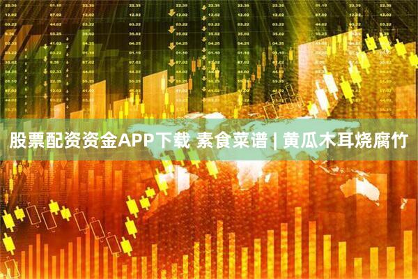 股票配资资金APP下载 素食菜谱 | 黄瓜木耳烧腐竹
