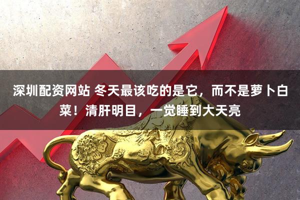 深圳配资网站 冬天最该吃的是它，而不是萝卜白菜！清肝明目，一觉睡到大天亮