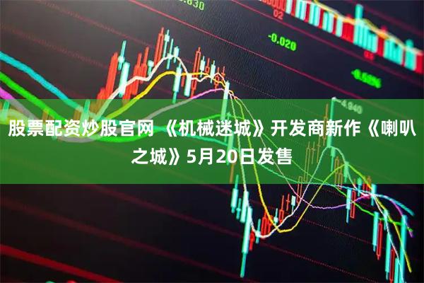 股票配资炒股官网 《机械迷城》开发商新作《喇叭之城》5月20日发售