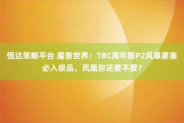 恒达策略平台 魔兽世界：TBC周年服P2风暴要塞必入极品，凤凰你还要不要？
