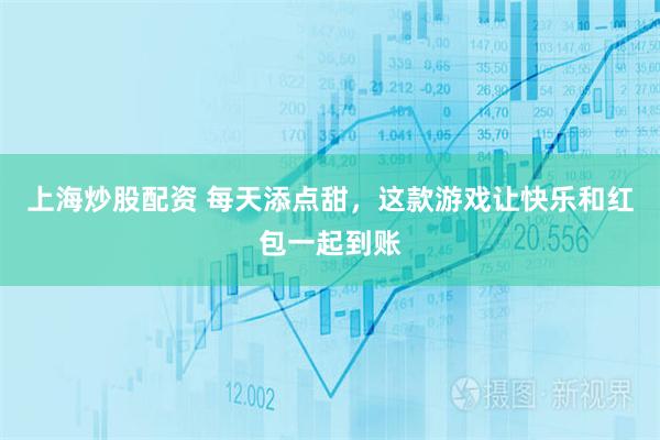 上海炒股配资 每天添点甜，这款游戏让快乐和红包一起到账