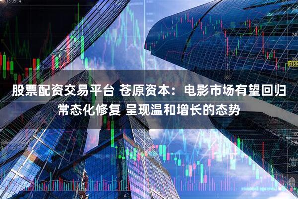 股票配资交易平台 苍原资本：电影市场有望回归常态化修复 呈现温和增长的态势