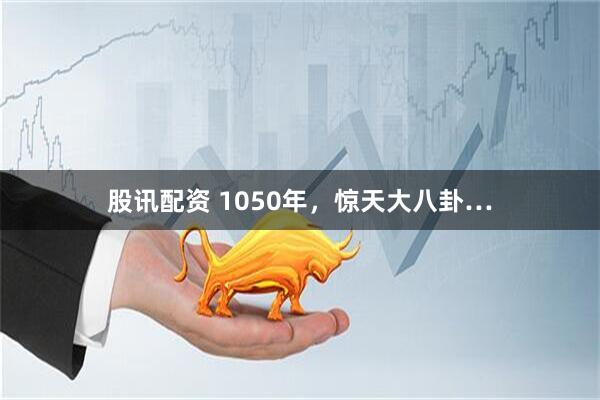 股讯配资 1050年，惊天大八卦…