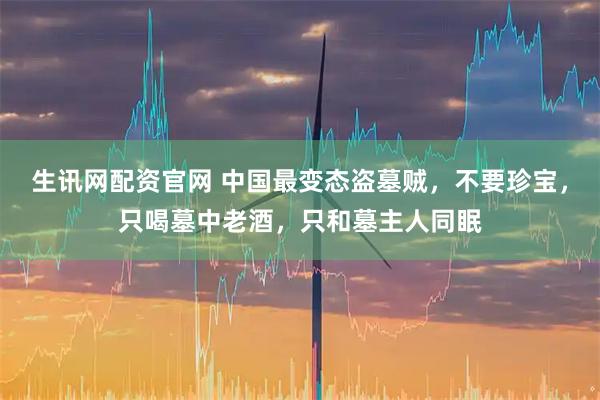 生讯网配资官网 中国最变态盗墓贼，不要珍宝，只喝墓中老酒，只和墓主人同眠
