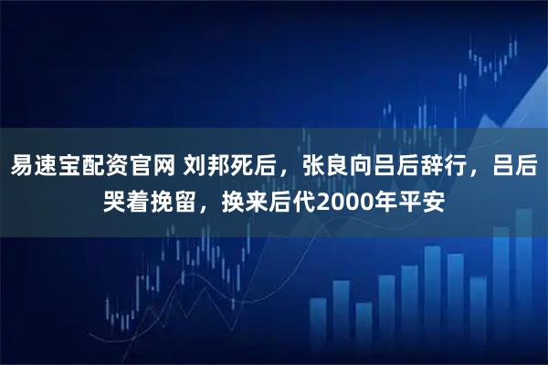 易速宝配资官网 刘邦死后，张良向吕后辞行，吕后哭着挽留，换来后代2000年平安