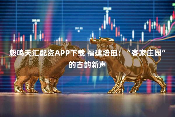 毅鸣天汇配资APP下载 福建培田：“客家庄园”的古韵新声