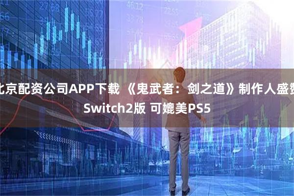 北京配资公司APP下载 《鬼武者：剑之道》制作人盛赞Switch2版 可媲美PS5